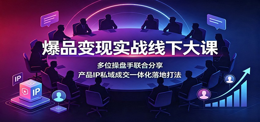 爆品变现实战线下大课：多位操盘手联合分享，产品IP私域成交一体化落地打法|无忧资源社