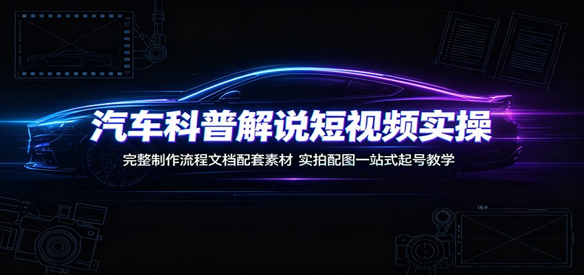 汽车科普解说短视频实操：完整制作流程文档配套素材，实拍配图一站式起号教学|无忧资源社