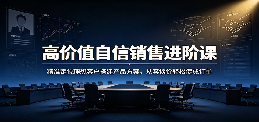 高价值自信销售进阶课：精准定位理想客户搭建产品方案，从容谈价轻松促成订单|无忧资源社