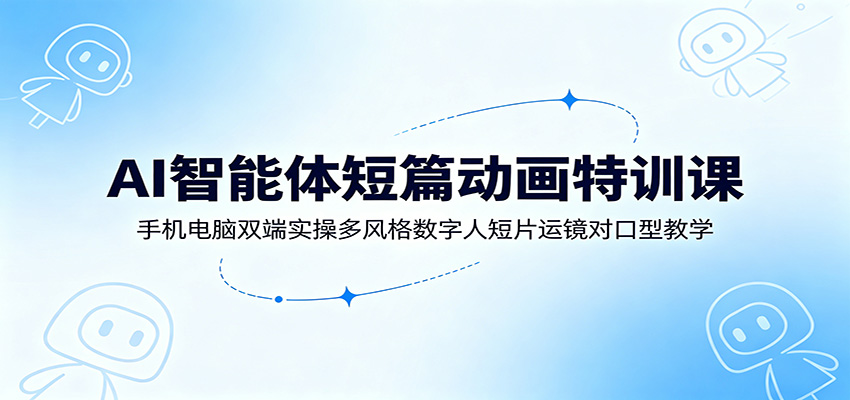 AI智能体短篇动画特训课：手机电脑双端实操多风格数字人短片运镜对口型教学|无忧资源社