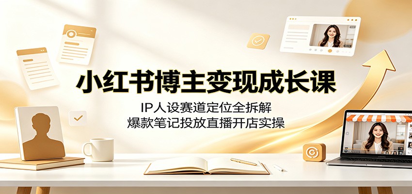 小红书博主变现成长课：IP人设赛道定位全拆解，爆款笔记投放直播开店实操|无忧资源社