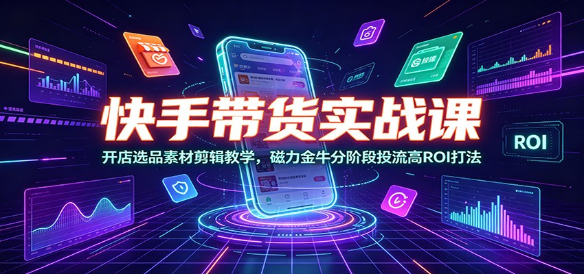 快手带货实战课：开店选品素材剪辑教学，磁力金牛分阶段投流高ROI打法|无忧资源社