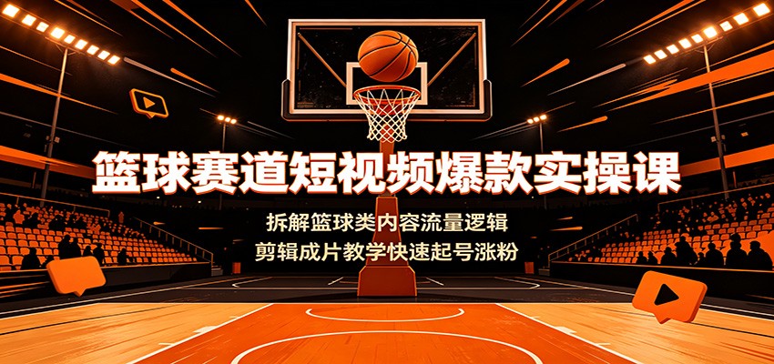 篮球赛道短视频爆款实操课：拆解篮球类内容流量逻辑，剪辑成片教学快速起号涨粉|无忧资源社