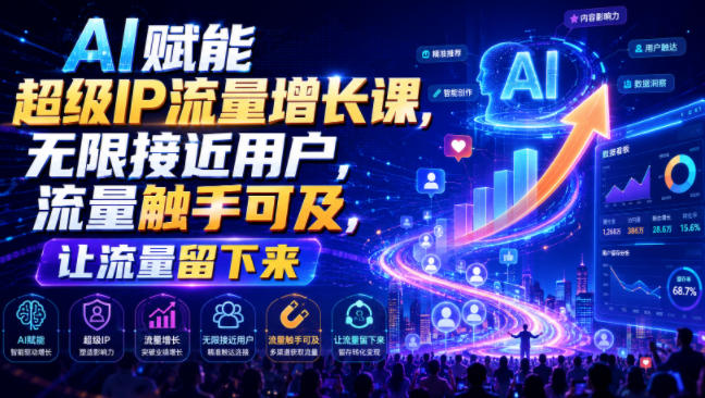 AI赋能超级IP流量增长课,无限接近用户,流量触手可及,让流量留下来|无忧资源社
