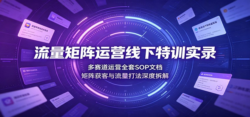 流量矩阵运营线下特训实录：多赛道运营全套SOP文档，矩阵获客与流量打法深度拆解|无忧资源社