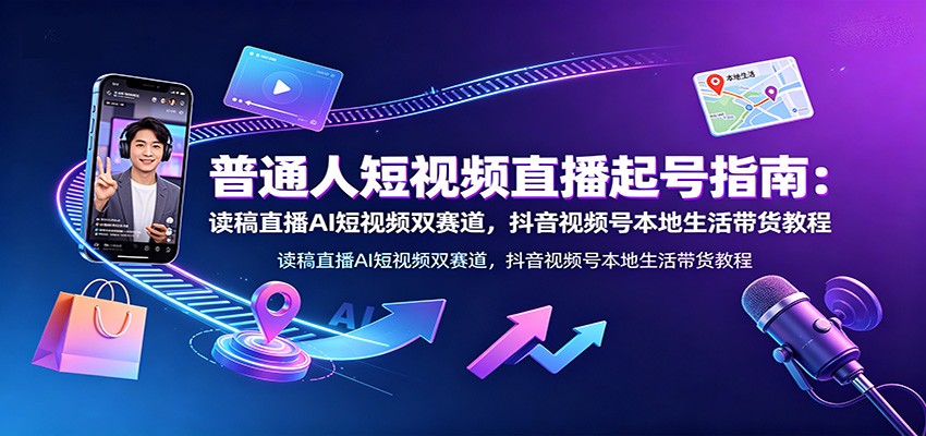 普通人短视频直播起号指南：读稿直播AI短视频双赛道，抖音视频号本地生活带货教程|无忧资源社