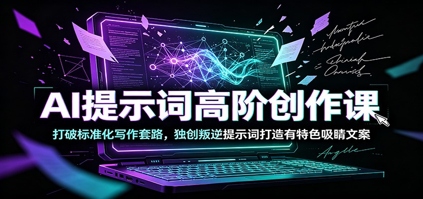 AI提示词高阶创作课：打破标准化写作套路，独创叛逆提示词打造有特色吸睛文案|无忧资源社
