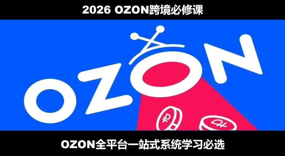2026最新OZON全流程运营实操跨境电商平台教程，OZON全流程一站式系统学习必修课，从开店到跟卖到精铺|无忧资源社