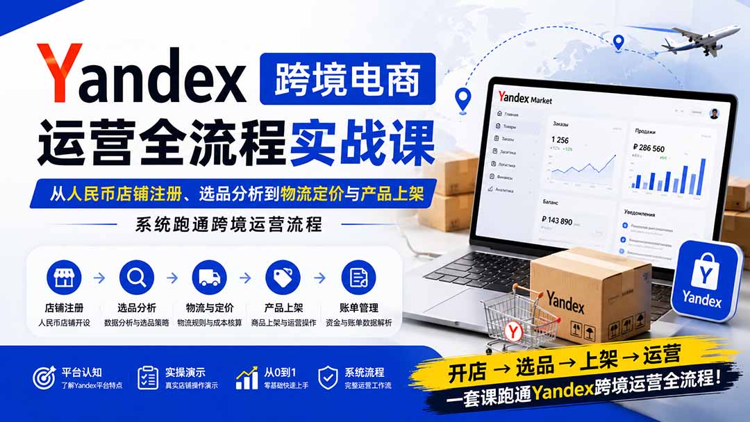 （20069期）Yandex跨境电商运营全流程实战课：从人民币店铺注册、选品分析到物流定价与产品上架，系统跑通跨境运营流程|无忧资源社