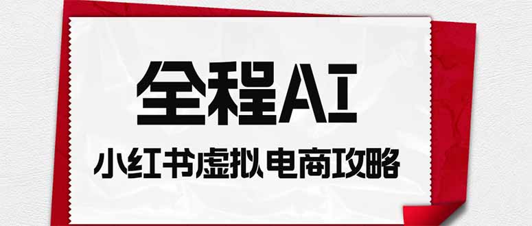 （19813期）全程AI自动化｜小红书虚拟电商轻资产变现全攻略|无忧资源社