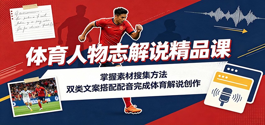 体育人物志解说精品课：掌握素材搜集方法，双类文案搭配配音完成体育解说创作|无忧资源社