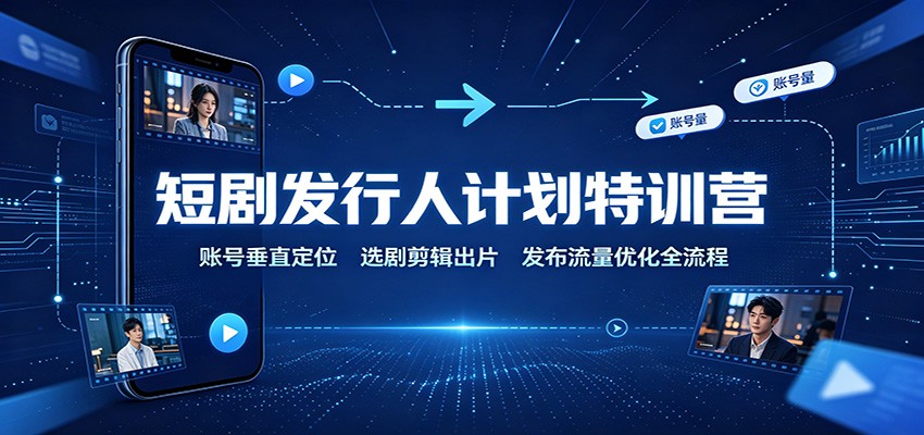 短剧发行人计划特训营：账号垂直定位，选剧剪辑出片，发布流量优化全流程|无忧资源社