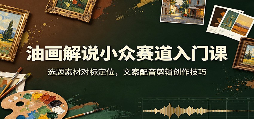 油画解说小众赛道入门课：选题素材对标定位，文案配音剪辑创作技巧|无忧资源社