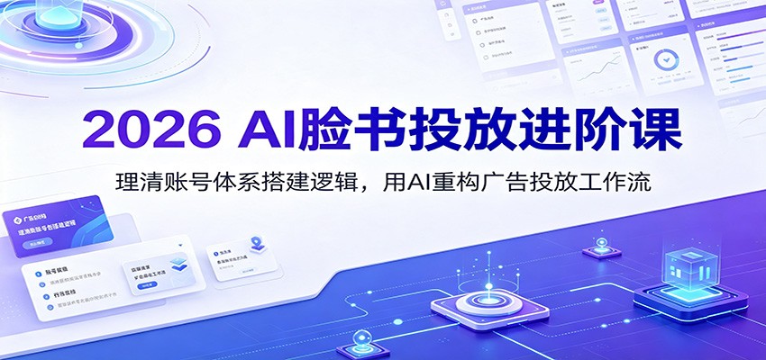 2026 AI脸书投放进阶课：理清账号体系搭建逻辑，用AI重构广告投放工作流（更新）|无忧资源社