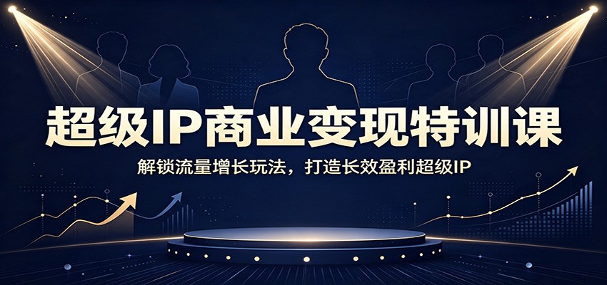 超级IP商业变现特训课：解锁流量增长玩法，打造长效盈利超级IP|无忧资源社