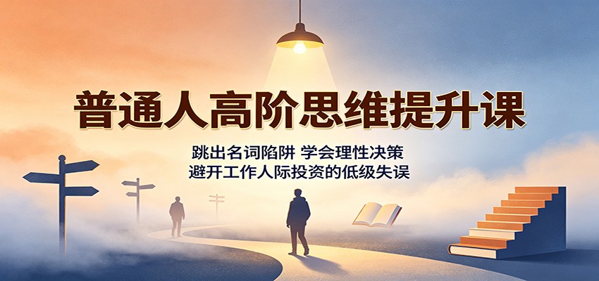 普通人高阶思维提升课：跳出名词陷阱，学会理性决策，避开工作人际投资的低级失误|无忧资源社