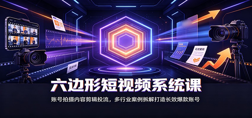 六边形短视频系统课：账号拍摄内容剪辑投流，多行业案例拆解打造长效爆款账号|无忧资源社
