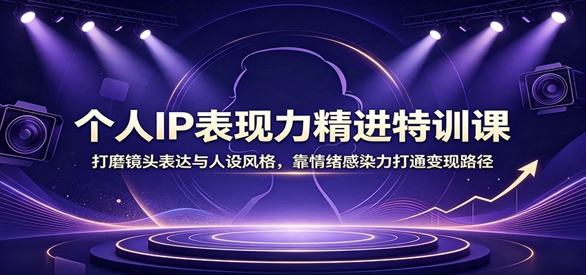 个人IP表现力精进特训课：打磨镜头表达与人设风格，靠情绪感染力打通变现路径|无忧资源社