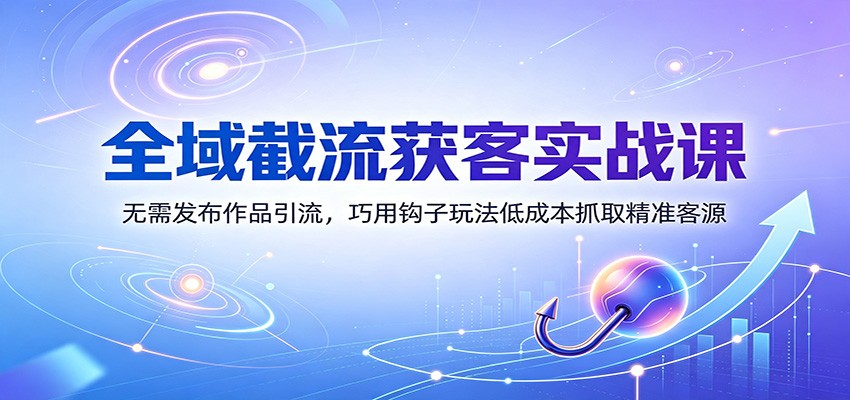 全域截流获客实战课：无需发布作品引流，巧用钩子玩法低成本抓取精准客源|无忧资源社