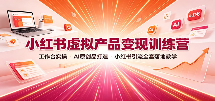 小红书虚拟产品变现训练营：工作台实操，AI原创品打造，小红书引流全套落地教学|无忧资源社