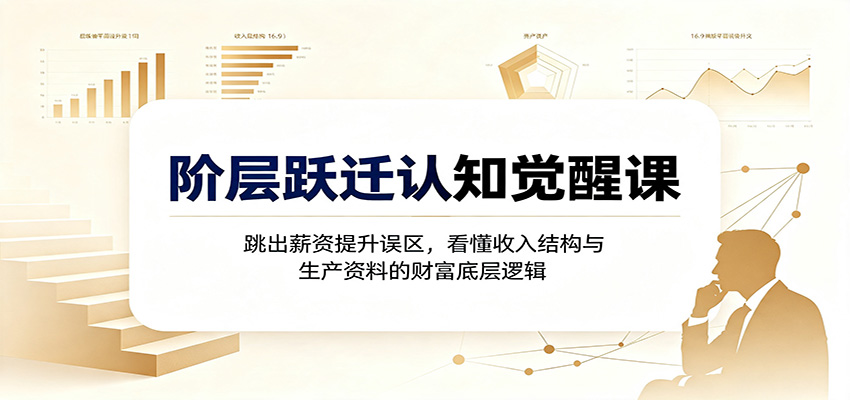 阶层跃迁认知觉醒课：跳出薪资提升误区，看懂收入结构与生产资料的财富底层逻辑|无忧资源社