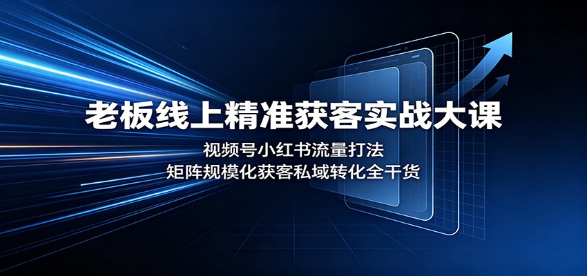 老板线上精准获客实战大课：视频号小红书流量打法，矩阵规模化获客私域转化全干货|无忧资源社