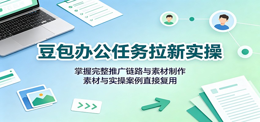豆包办公任务拉新实操：掌握完整推广链路与素材制作，素材与实操案例直接复用|无忧资源社