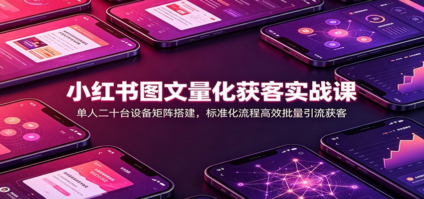 小红书图文量化获客实战课：单人二十台设备矩阵搭建，标准化流程高效批量引流获客|无忧资源社