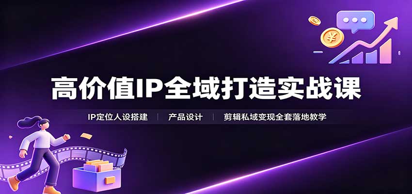 高价值IP全域打造实战课：IP定位人设搭建，产品设计，剪辑私域变现全套落地教学|无忧资源社