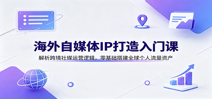 海外自媒体IP打造入门课：解析跨境社媒运营逻辑，零基础搭建全球个人流量资产|无忧资源社