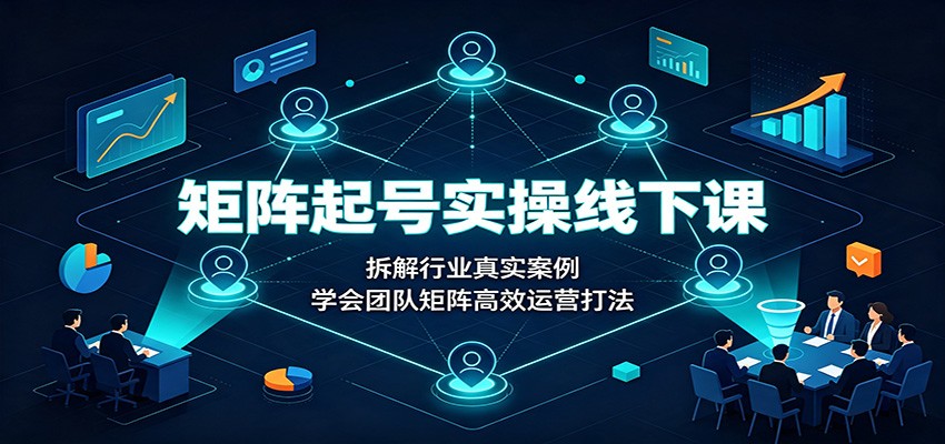 矩阵起号实操线下课：拆解行业真实案例，学会团队矩阵高效运营打法|无忧资源社