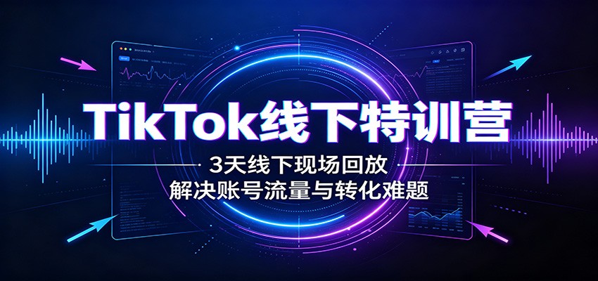 TikTok线下特训营:3天线下现场回放,解决账号流量与转化难题|无忧资源社