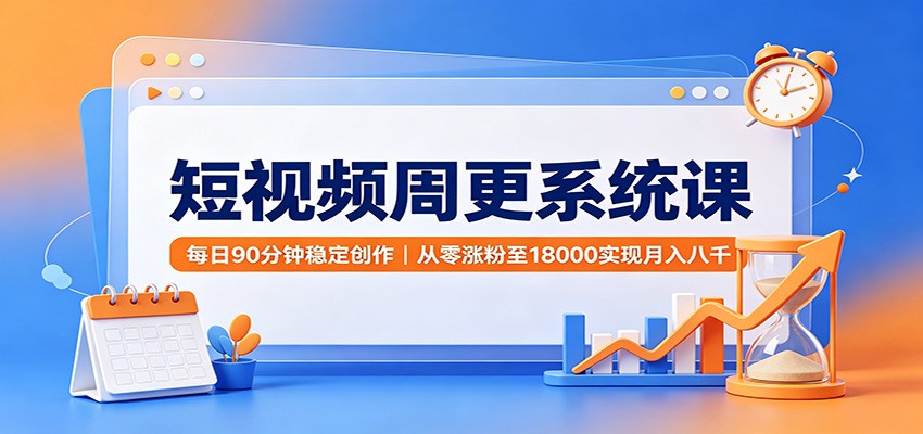 短视频周更系统课：每日90分钟稳定创作，从零涨粉至18000实现月入八千|无忧资源社