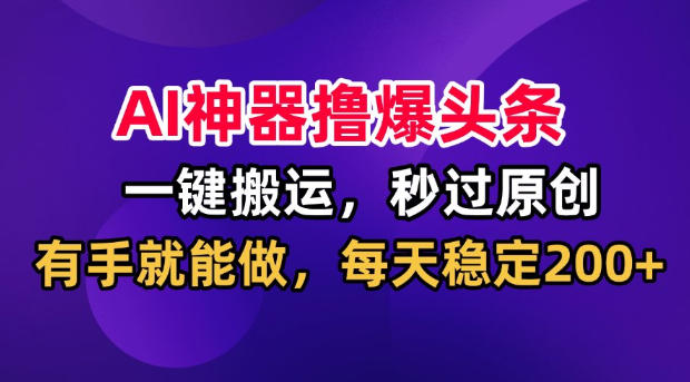 AI神器撸爆头条，一键搬运，秒过原创，有手就能做，每天稳定200+【揭秘】|无忧资源社
