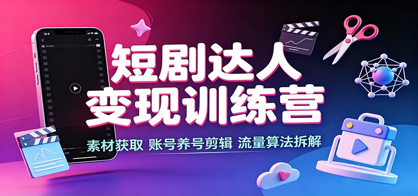 短剧达人变现训练营：素材获取，账号养号剪辑，流量算法拆解|无忧资源社