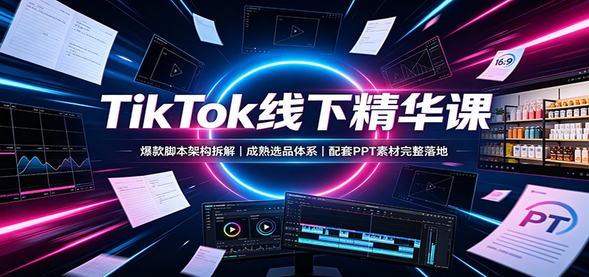 TikTok线下精华课：爆款脚本架构拆解，成熟选品体系，配套PPT素材完整落地|无忧资源社