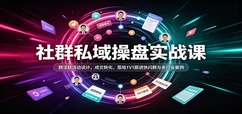 社群私域操盘实战课：群活跃活动设计，成交转化，落地1V1跟进快闪群与多行业案例|无忧资源社