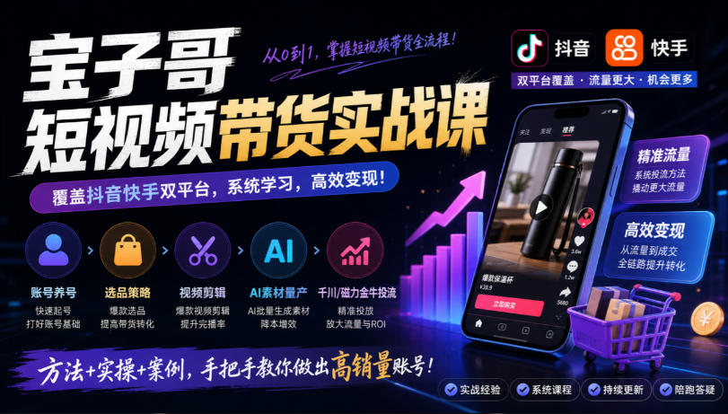 宝子哥短视频带货实战课，覆盖抖音快手双平台，账号养号、选品、剪辑，到AI素材量产、千川磁力金牛投流等（26年9月更新）|无忧资源社