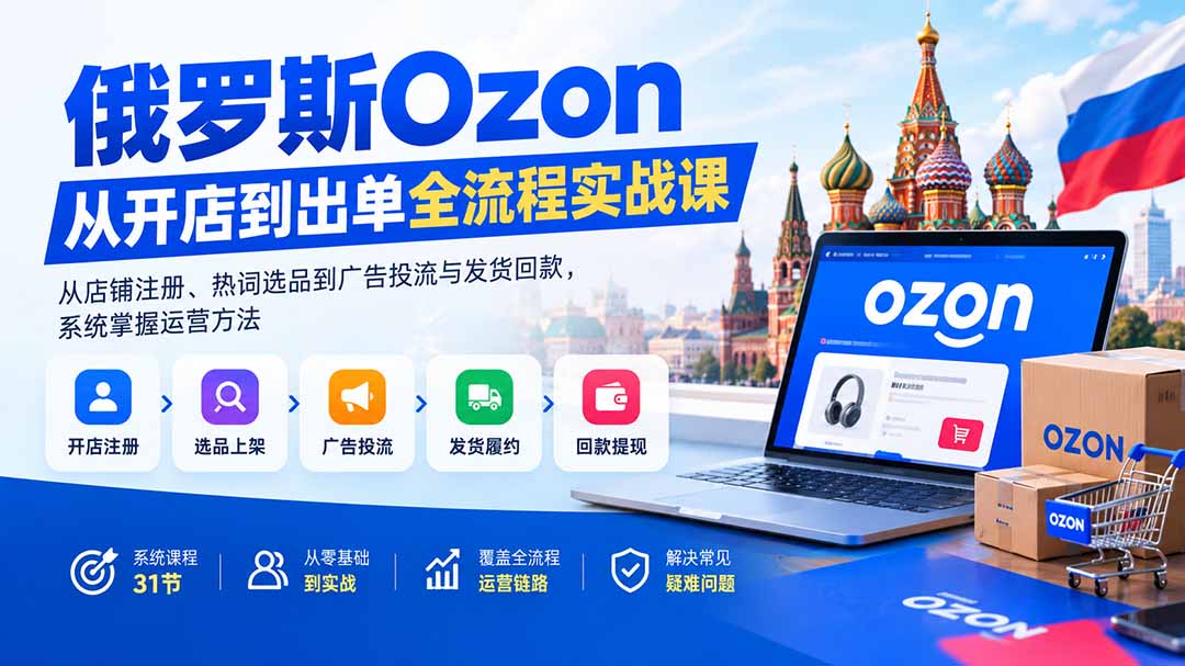 （20379期）俄罗斯Ozon从开店到出单全流程实战课：从店铺注册、热词选品到广告投流与发货回款，系统掌握运营方法|无忧资源社