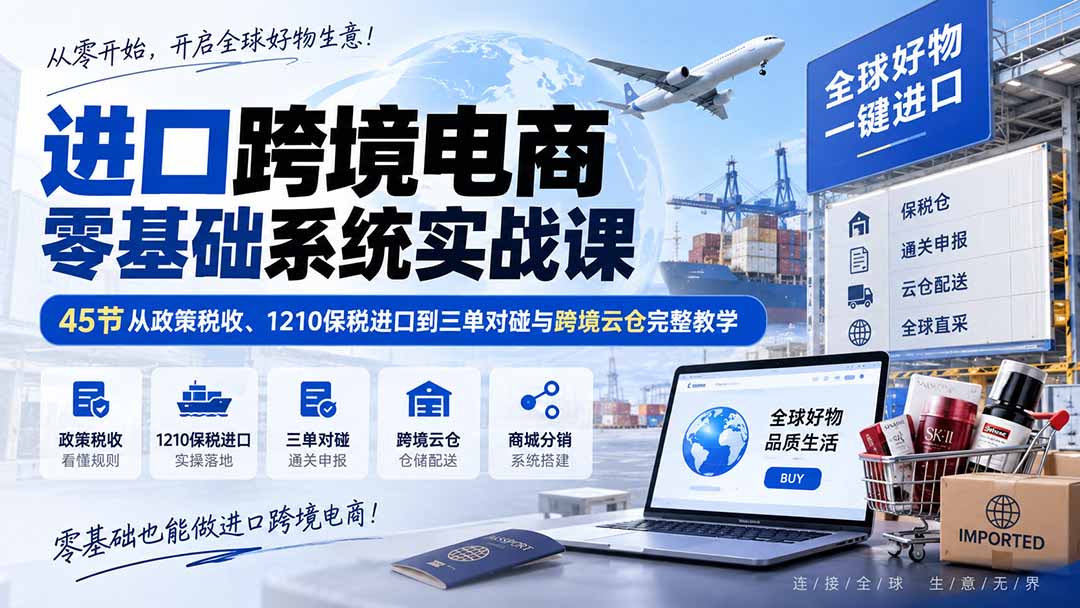 (20287期)进口跨境电商零基础系统实战课:45节从政策税收、1210保税进口到三单对碰与跨境云仓完整教学|无忧资源社