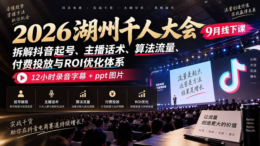 （20525期）2026湖州千人大会9月线下课：拆解抖音起号、主播话术、算法流量、付费投放与ROI优化体系，12小时录音字幕+ppt图片|无忧资源社