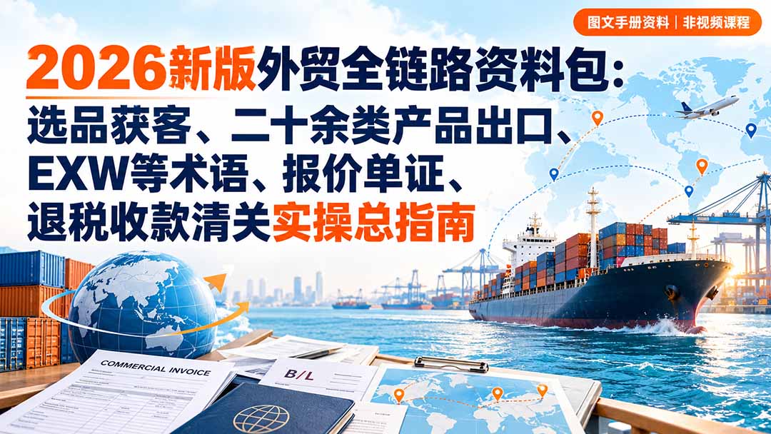 (20722期)2026新版外贸全链路资料包:选品获客、二十余类产品出口、EXW等术语、报价单证、退税收款清关实操总指南|无忧资源社