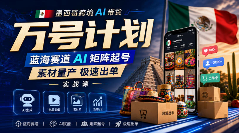 墨西哥跨境AI带货万号计划，蓝海赛道AI矩阵起号，素材量产极速出单实战课|无忧资源社