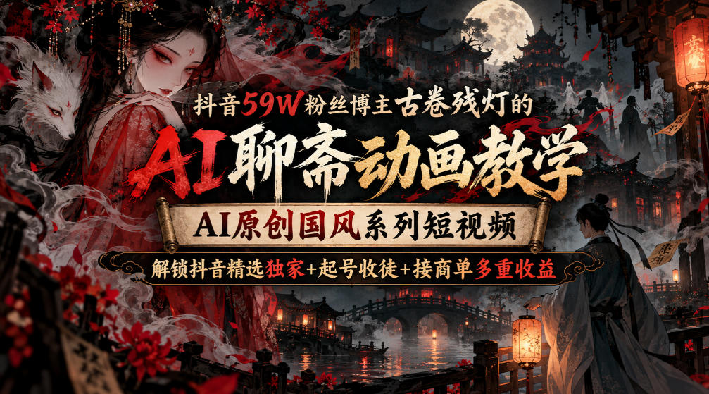 抖音59W粉丝博主古卷残灯的AI聊斋动画教学，AI原创国风系列短视频，解锁抖音精选独家+起号收徒+接商单多重收益|无忧资源社