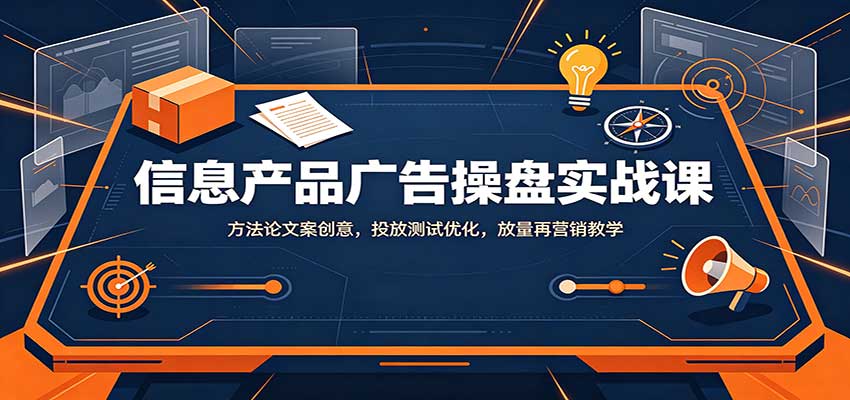 信息产品广告操盘实战课：方法论文案创意，投放测试优化，放量再营销教学|无忧资源社