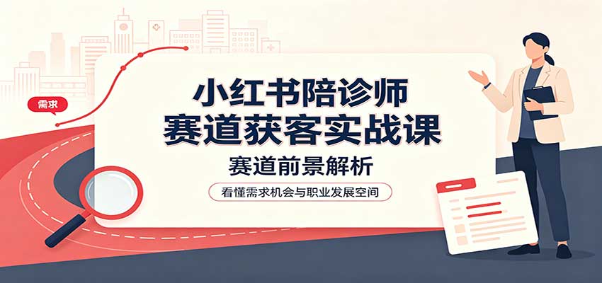 小红书陪诊师赛道获客实战课：赛道前景解析，账号运营，业务流程风控|无忧资源社