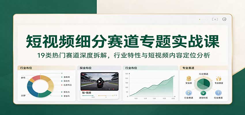 短视频细分赛道专题实战课：19类热门赛道深度拆解，行业特性与短视频内容定位分析|无忧资源社