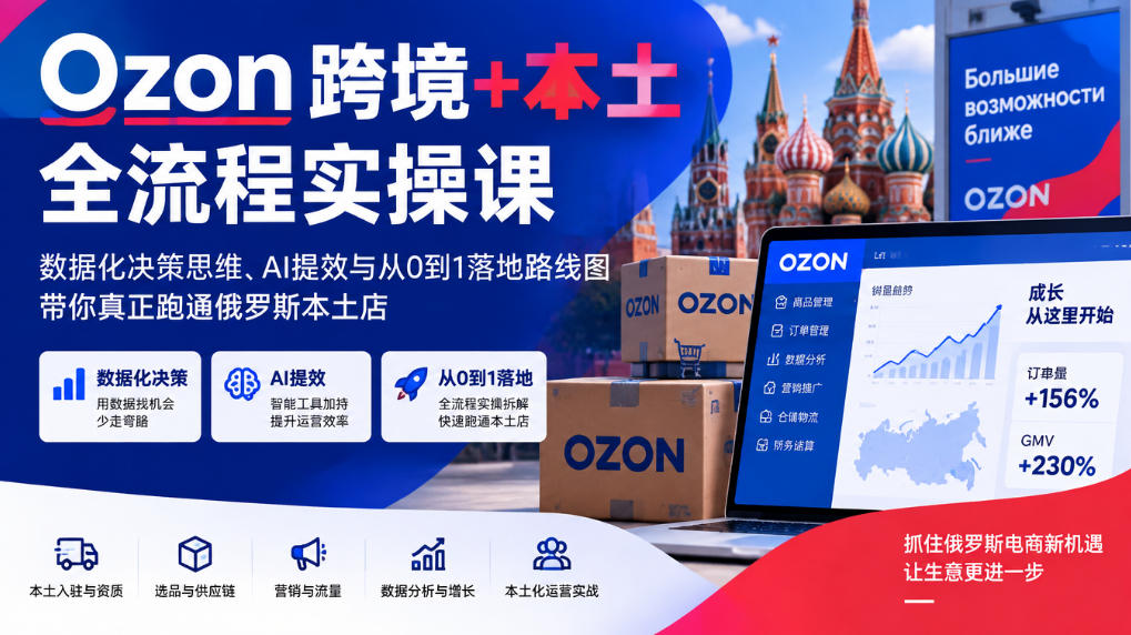 Ozon跨境+本土全流程实操课，数据化决策思维、AI提效与从0到1落地路线图，带你真正跑通俄罗斯本土店|无忧资源社