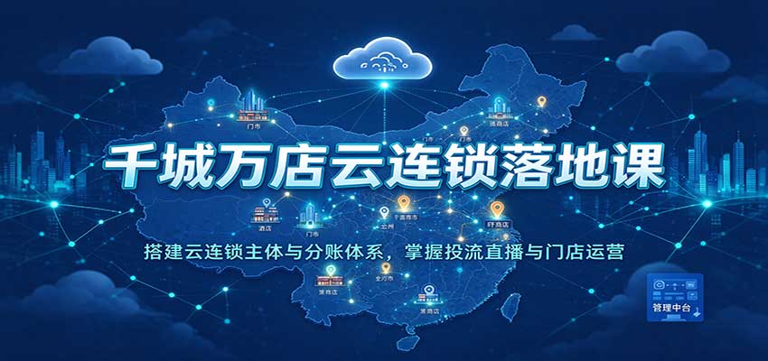千城万店云连锁落地课：搭建云连锁主体与分账体系，掌握投流直播与门店运营|无忧资源社