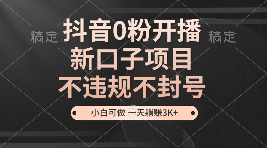 （13301期）抖音0粉开播，新口子项目，不违规不封号，小白可做，一天躺赚3K+|无忧资源社
